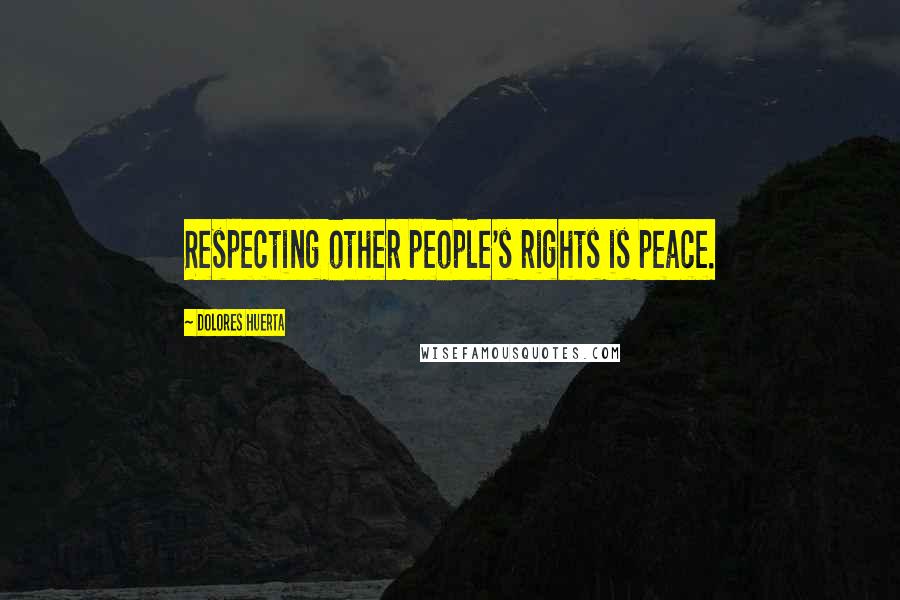 Dolores Huerta Quotes: Respecting other people's rights is peace.