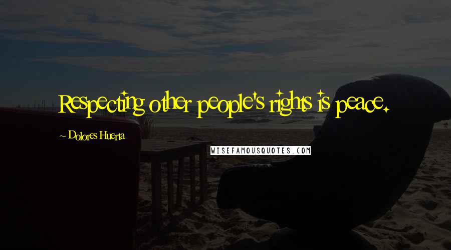 Dolores Huerta Quotes: Respecting other people's rights is peace.