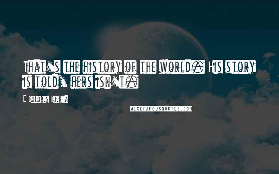 Dolores Huerta Quotes: That's the history of the world. His story is told, hers isn't.