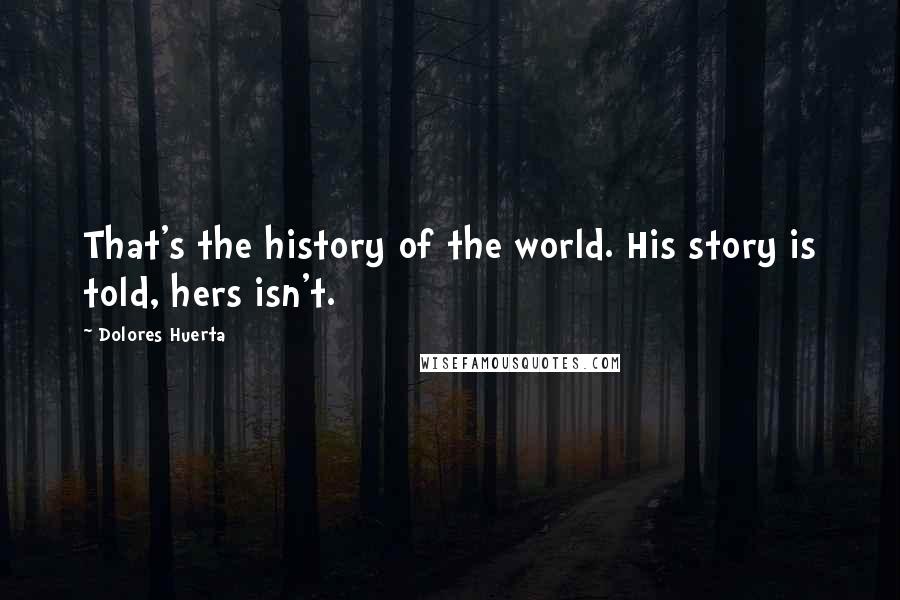 Dolores Huerta Quotes: That's the history of the world. His story is told, hers isn't.