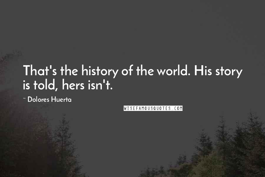 Dolores Huerta Quotes: That's the history of the world. His story is told, hers isn't.