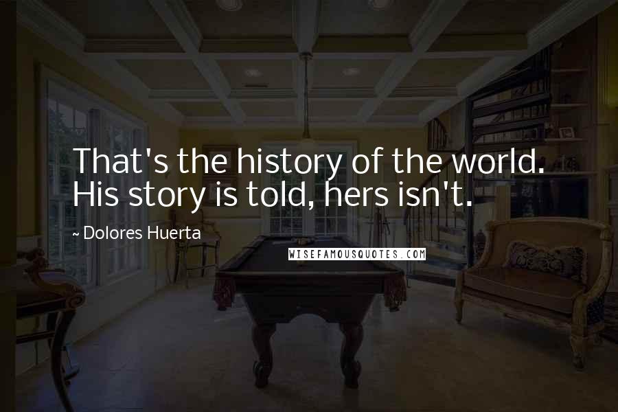 Dolores Huerta Quotes: That's the history of the world. His story is told, hers isn't.