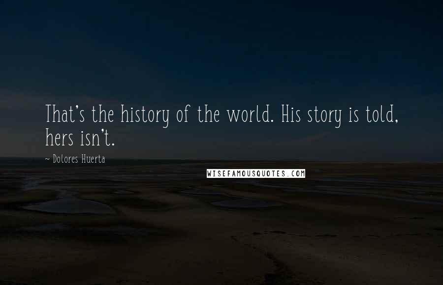 Dolores Huerta Quotes: That's the history of the world. His story is told, hers isn't.
