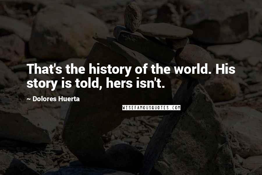 Dolores Huerta Quotes: That's the history of the world. His story is told, hers isn't.