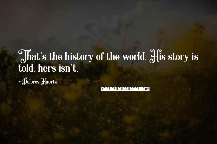 Dolores Huerta Quotes: That's the history of the world. His story is told, hers isn't.
