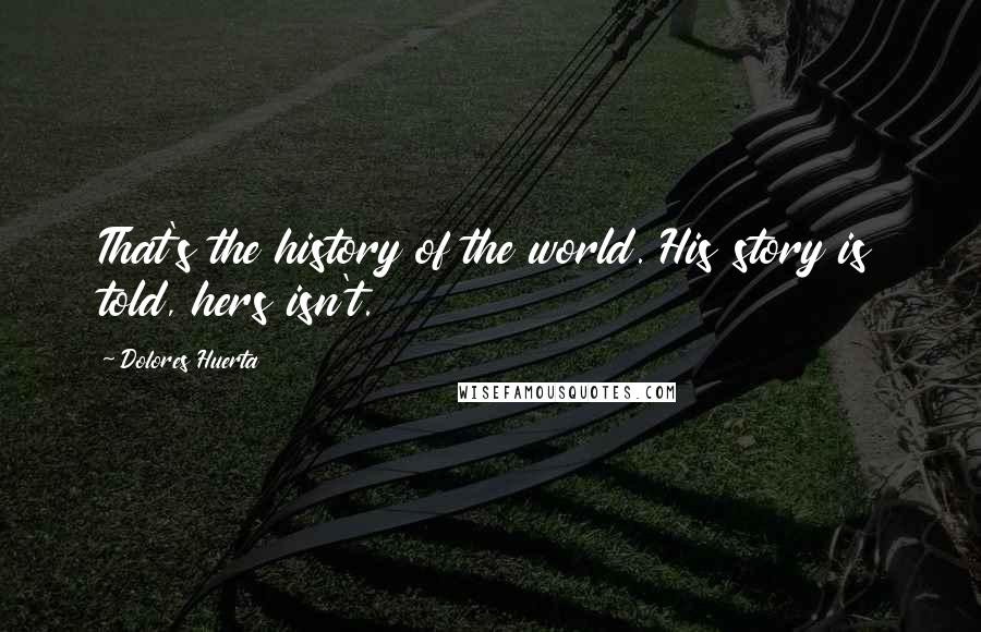 Dolores Huerta Quotes: That's the history of the world. His story is told, hers isn't.