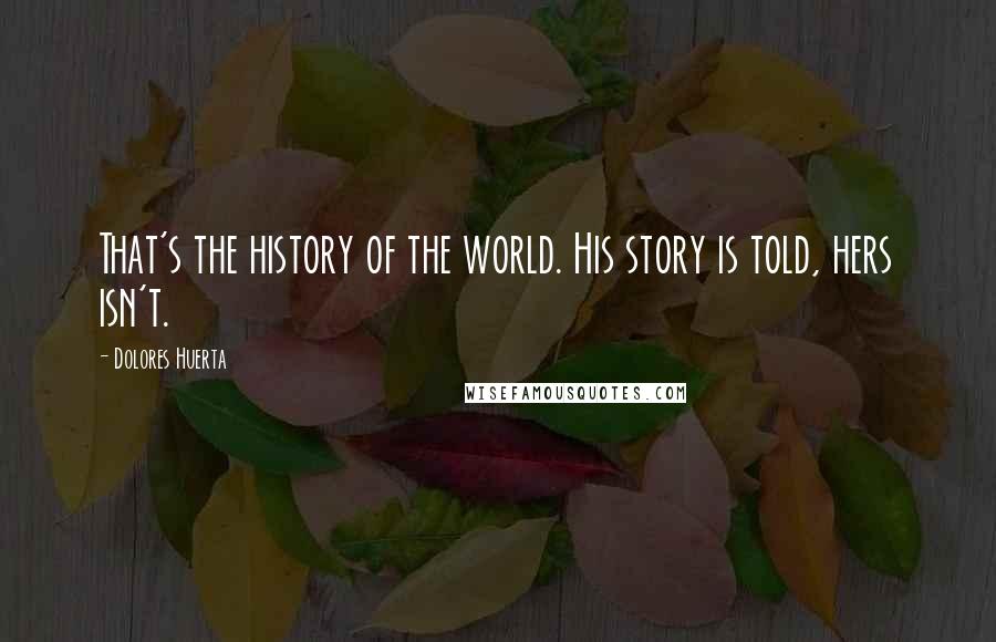 Dolores Huerta Quotes: That's the history of the world. His story is told, hers isn't.