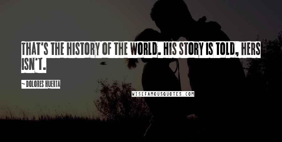 Dolores Huerta Quotes: That's the history of the world. His story is told, hers isn't.