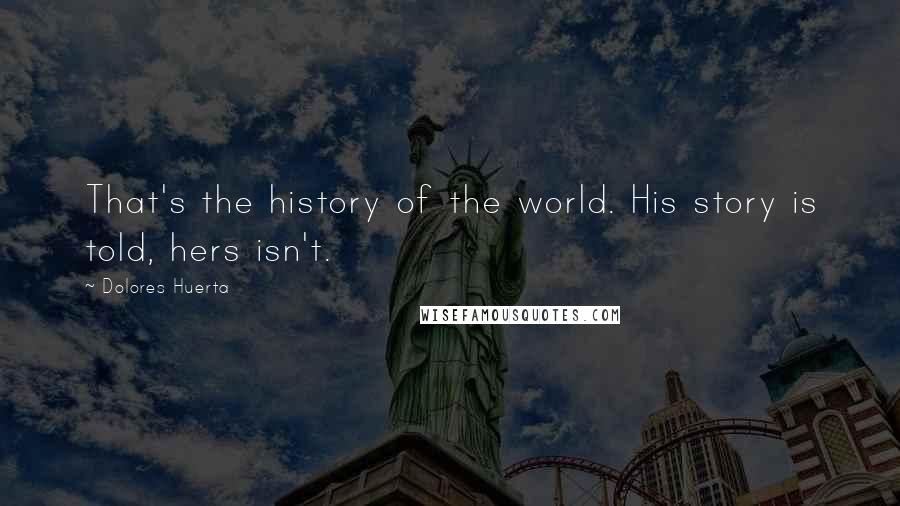 Dolores Huerta Quotes: That's the history of the world. His story is told, hers isn't.
