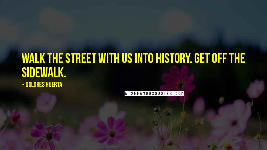 Dolores Huerta Quotes: Walk the street with us into history. Get off the sidewalk.