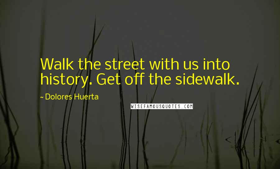 Dolores Huerta Quotes: Walk the street with us into history. Get off the sidewalk.