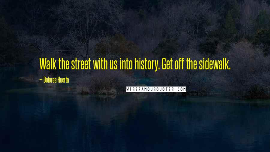 Dolores Huerta Quotes: Walk the street with us into history. Get off the sidewalk.