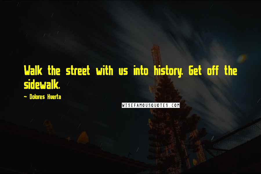 Dolores Huerta Quotes: Walk the street with us into history. Get off the sidewalk.