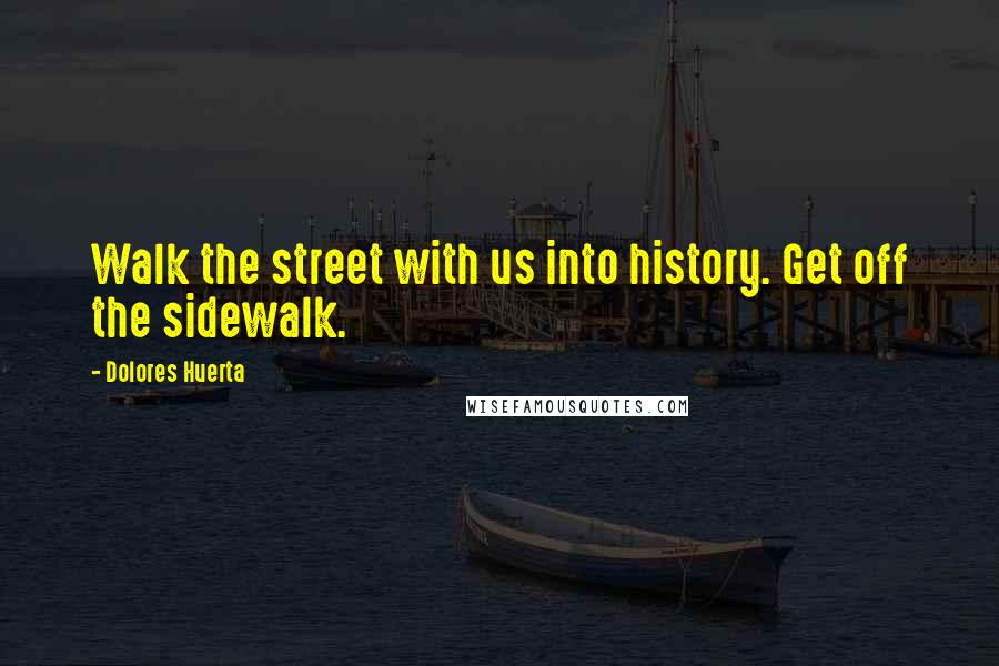 Dolores Huerta Quotes: Walk the street with us into history. Get off the sidewalk.