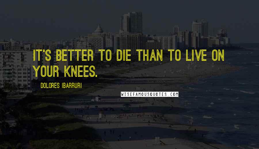 Dolores Ibarruri Quotes: It's better to die than to live on your knees.
