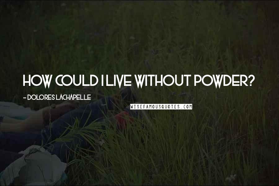 Dolores LaChapelle Quotes: How could I live without powder?