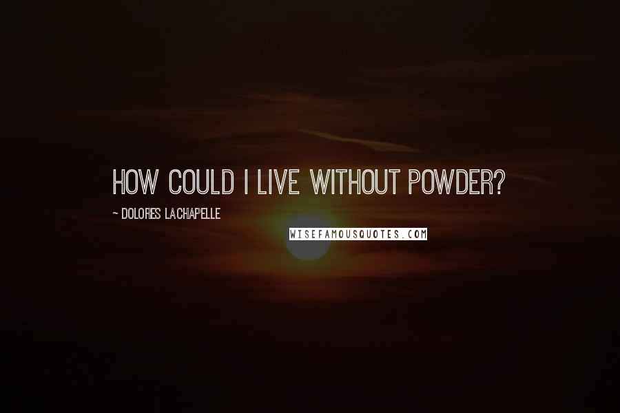 Dolores LaChapelle Quotes: How could I live without powder?