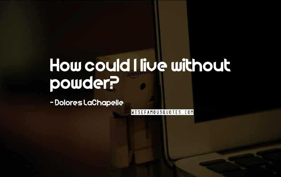 Dolores LaChapelle Quotes: How could I live without powder?