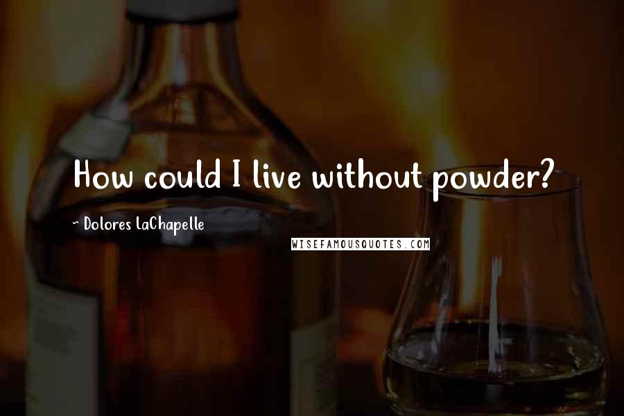 Dolores LaChapelle Quotes: How could I live without powder?