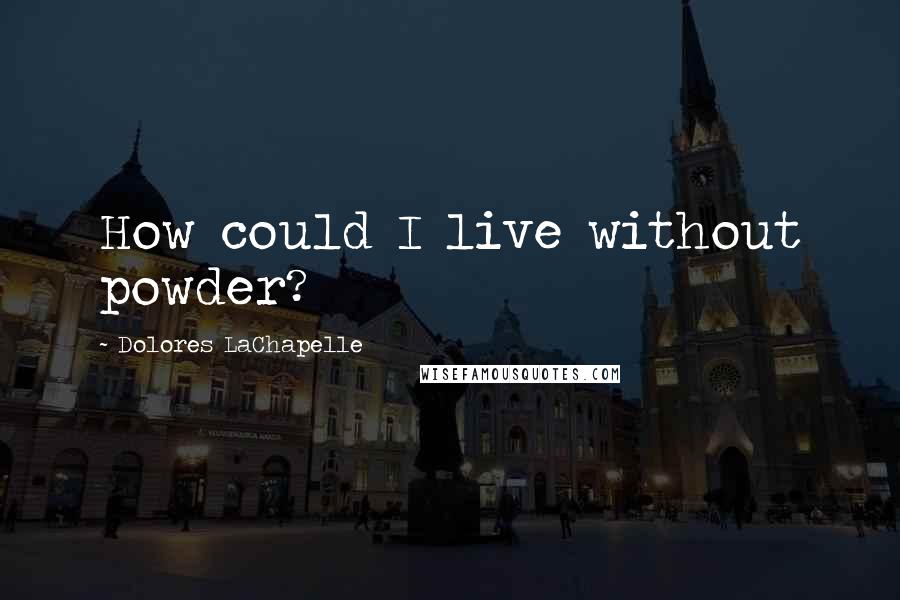 Dolores LaChapelle Quotes: How could I live without powder?