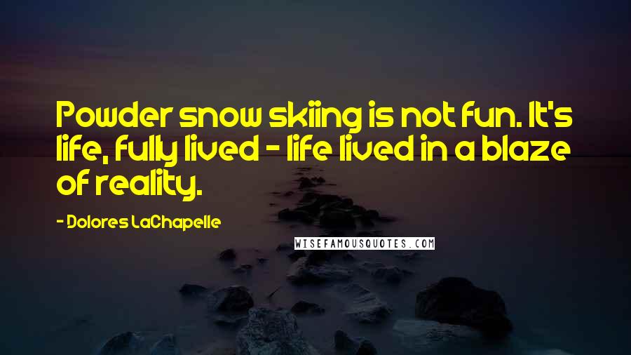 Dolores LaChapelle Quotes: Powder snow skiing is not fun. It's life, fully lived - life lived in a blaze of reality.