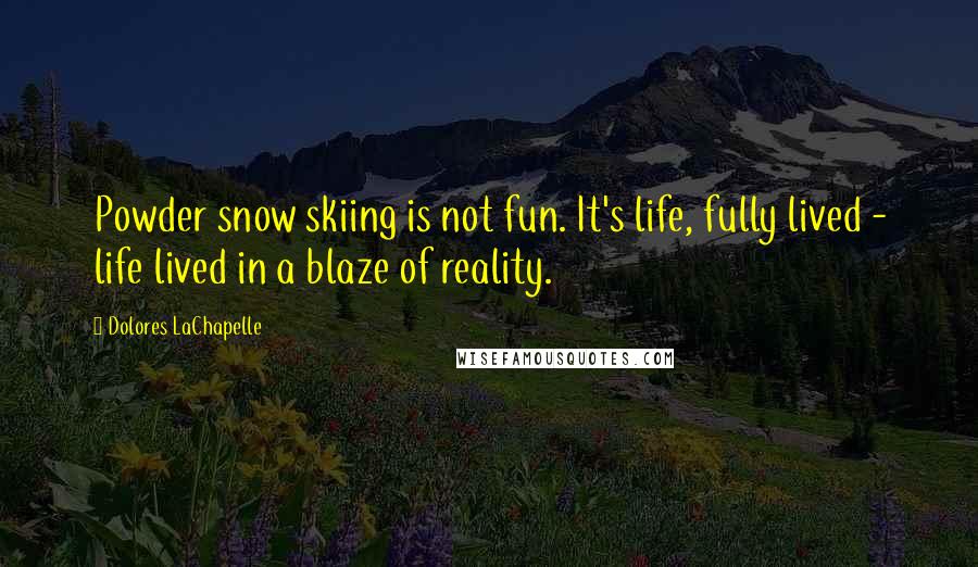 Dolores LaChapelle Quotes: Powder snow skiing is not fun. It's life, fully lived - life lived in a blaze of reality.