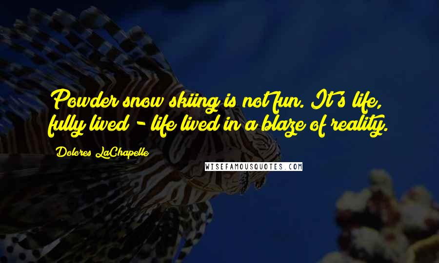 Dolores LaChapelle Quotes: Powder snow skiing is not fun. It's life, fully lived - life lived in a blaze of reality.