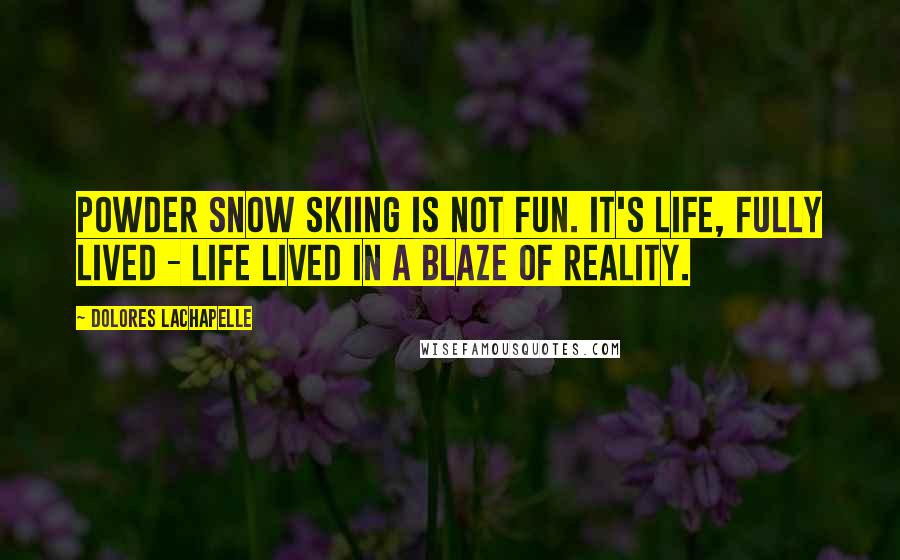 Dolores LaChapelle Quotes: Powder snow skiing is not fun. It's life, fully lived - life lived in a blaze of reality.