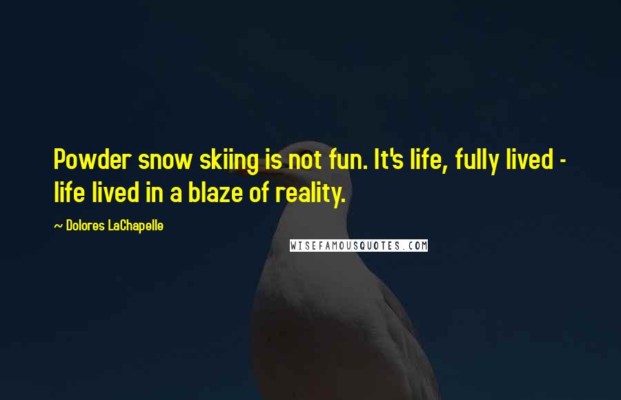 Dolores LaChapelle Quotes: Powder snow skiing is not fun. It's life, fully lived - life lived in a blaze of reality.