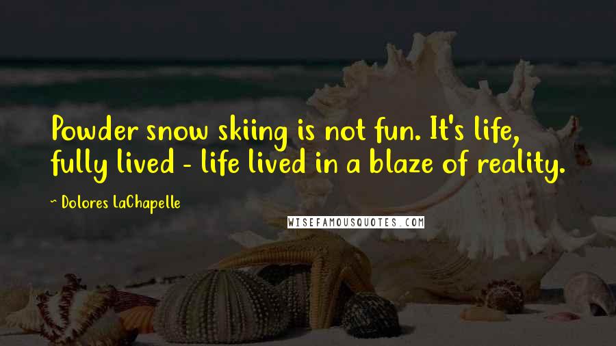 Dolores LaChapelle Quotes: Powder snow skiing is not fun. It's life, fully lived - life lived in a blaze of reality.