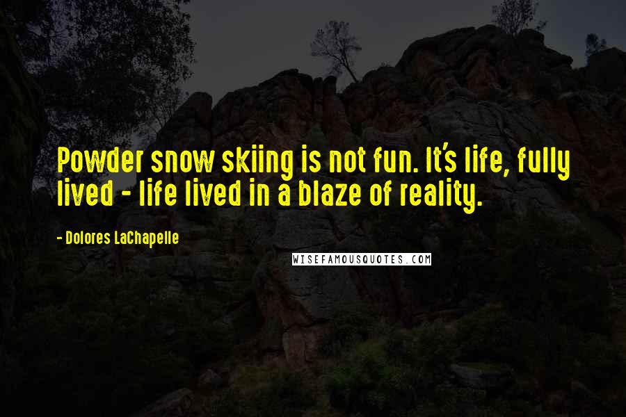 Dolores LaChapelle Quotes: Powder snow skiing is not fun. It's life, fully lived - life lived in a blaze of reality.