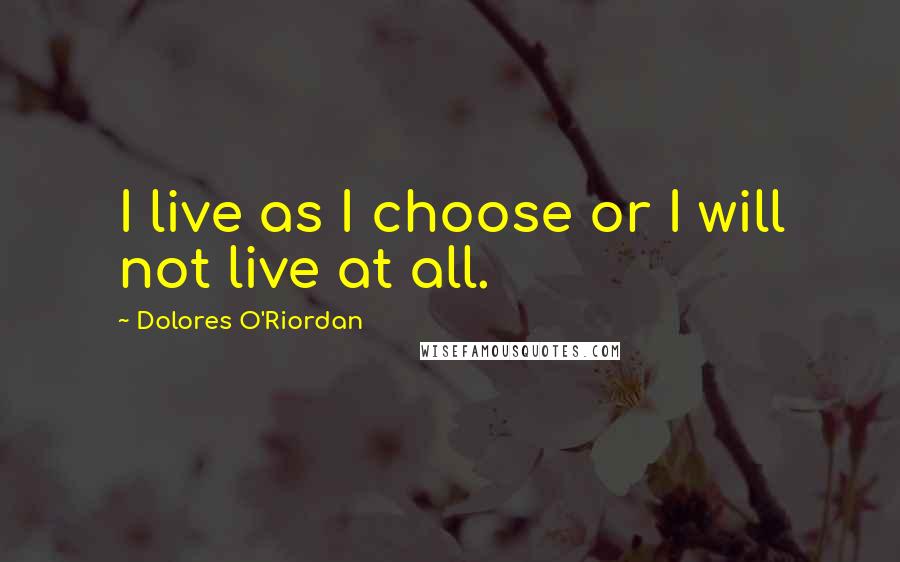 Dolores O'Riordan Quotes: I live as I choose or I will not live at all.