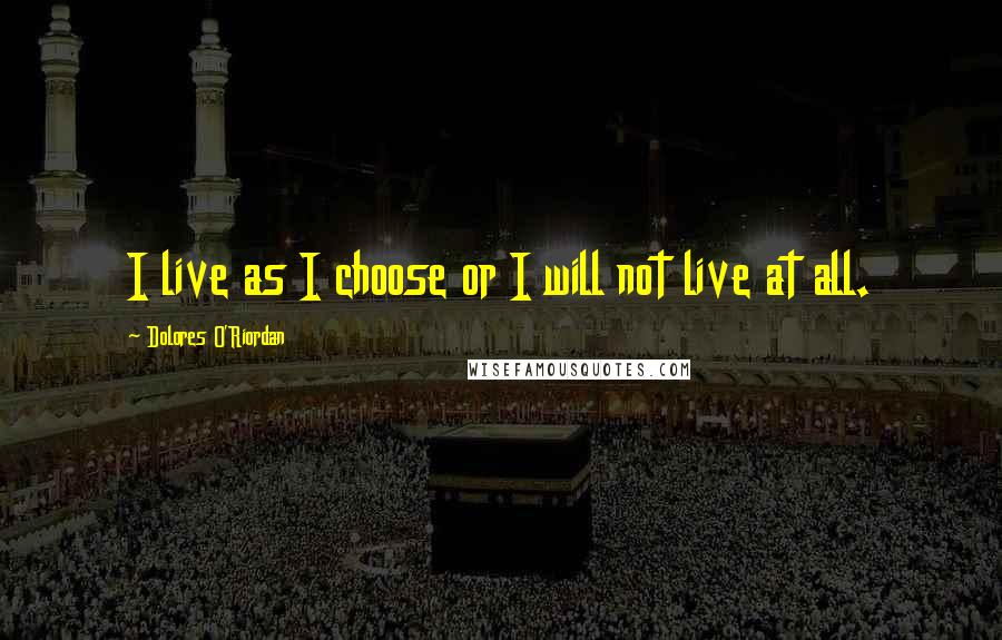 Dolores O'Riordan Quotes: I live as I choose or I will not live at all.