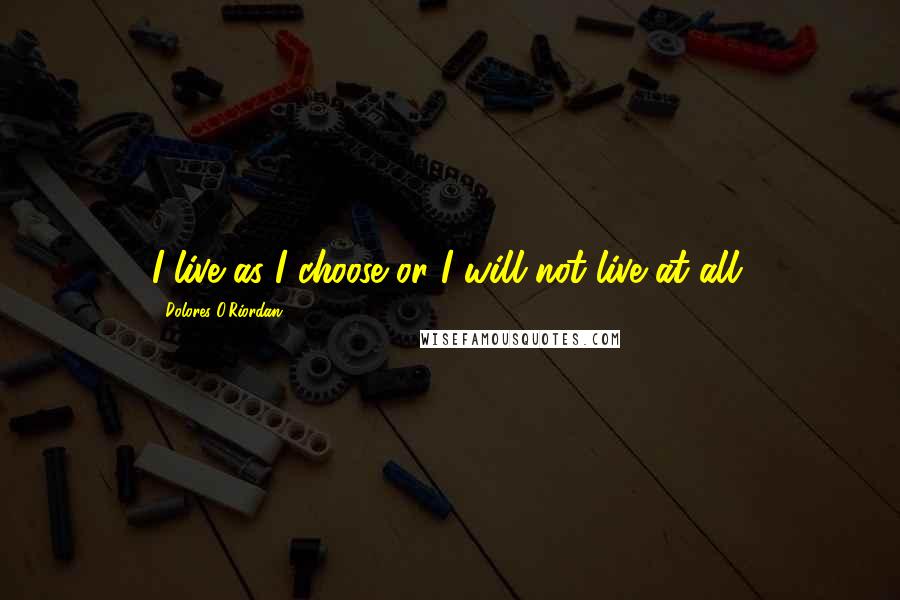 Dolores O'Riordan Quotes: I live as I choose or I will not live at all.