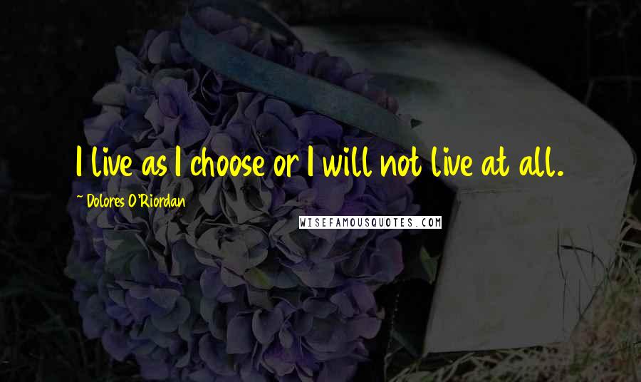 Dolores O'Riordan Quotes: I live as I choose or I will not live at all.