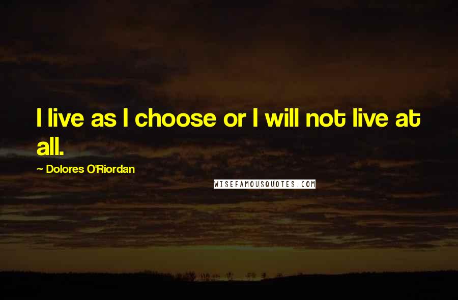 Dolores O'Riordan Quotes: I live as I choose or I will not live at all.