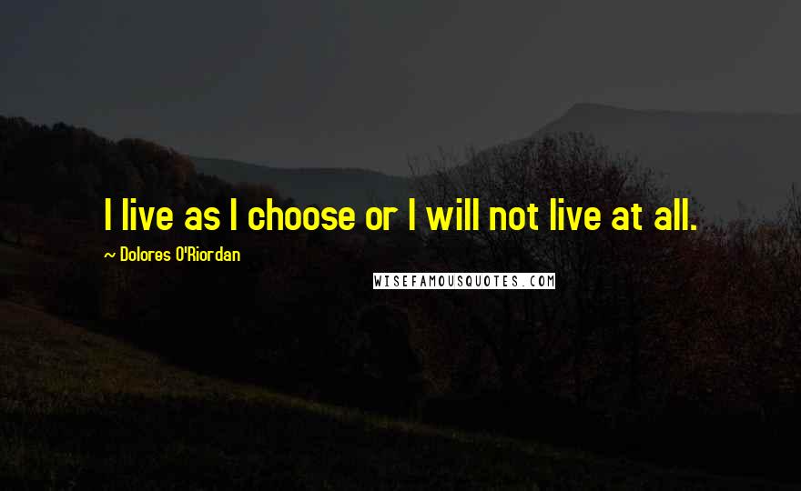 Dolores O'Riordan Quotes: I live as I choose or I will not live at all.