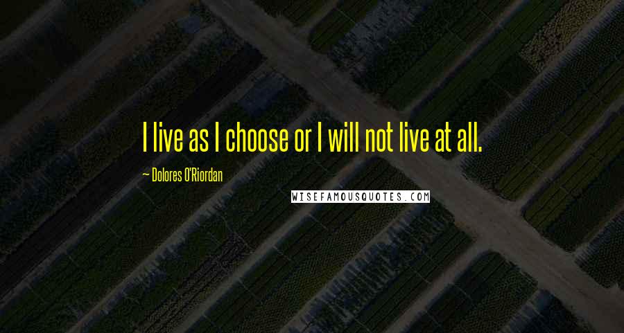 Dolores O'Riordan Quotes: I live as I choose or I will not live at all.