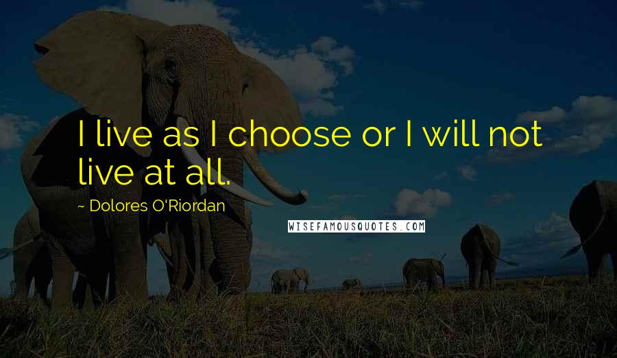 Dolores O'Riordan Quotes: I live as I choose or I will not live at all.