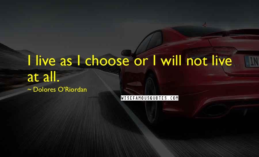 Dolores O'Riordan Quotes: I live as I choose or I will not live at all.