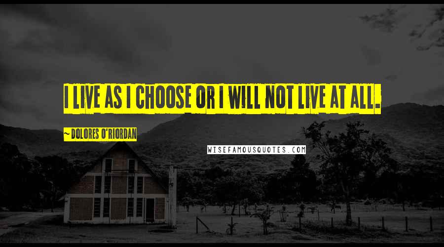 Dolores O'Riordan Quotes: I live as I choose or I will not live at all.