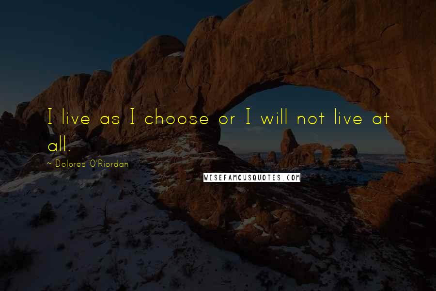 Dolores O'Riordan Quotes: I live as I choose or I will not live at all.