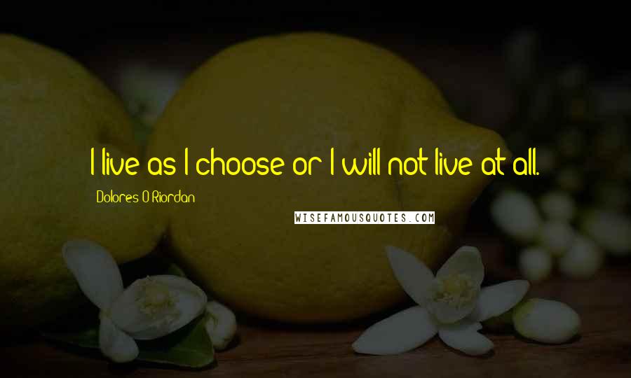 Dolores O'Riordan Quotes: I live as I choose or I will not live at all.