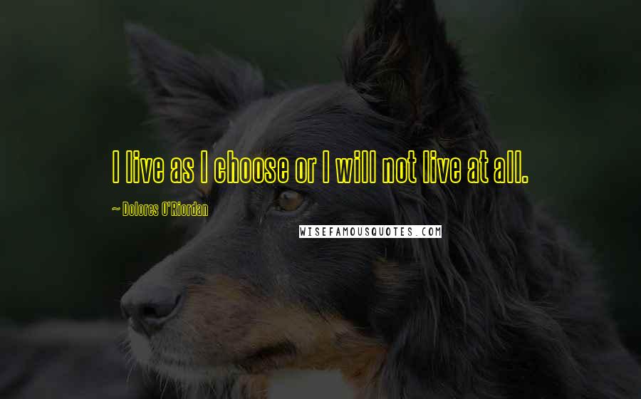 Dolores O'Riordan Quotes: I live as I choose or I will not live at all.