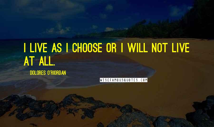 Dolores O'Riordan Quotes: I live as I choose or I will not live at all.