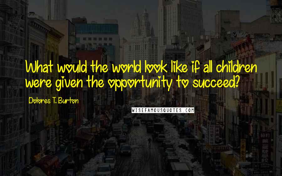 Dolores T. Burton Quotes: What would the world look like if all children were given the opportunity to succeed?
