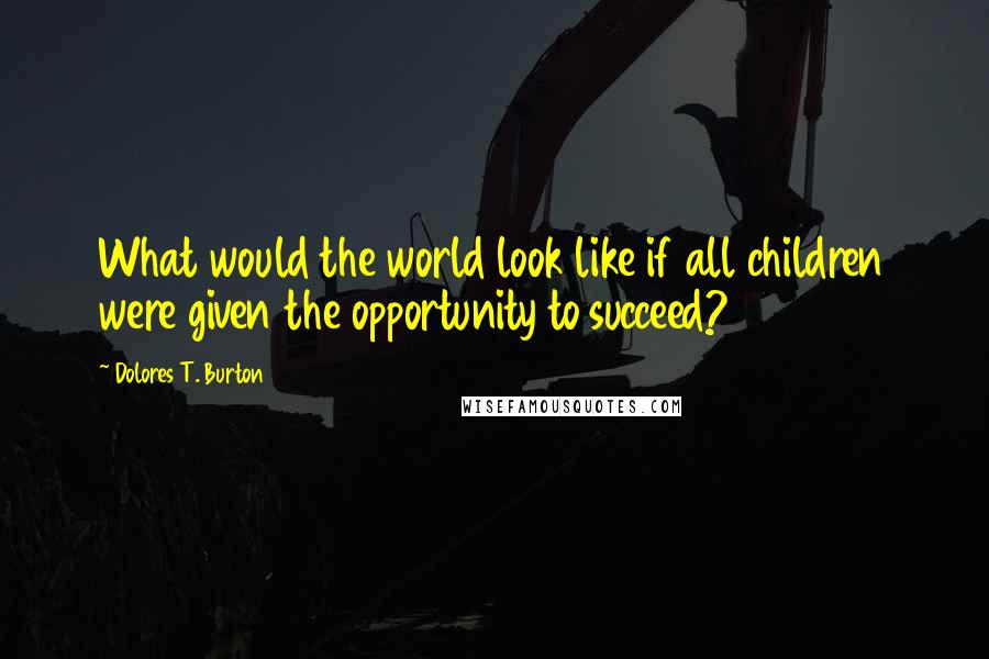 Dolores T. Burton Quotes: What would the world look like if all children were given the opportunity to succeed?