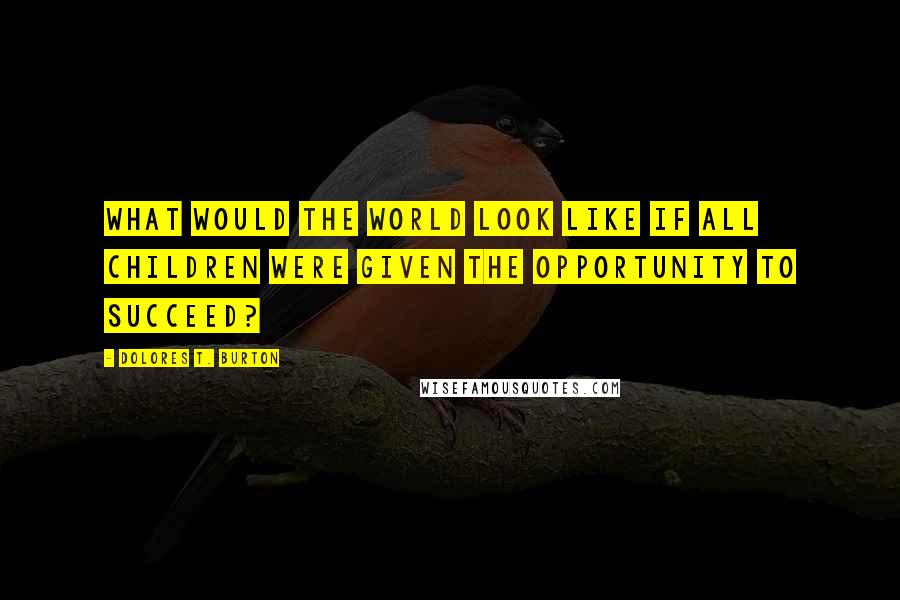 Dolores T. Burton Quotes: What would the world look like if all children were given the opportunity to succeed?