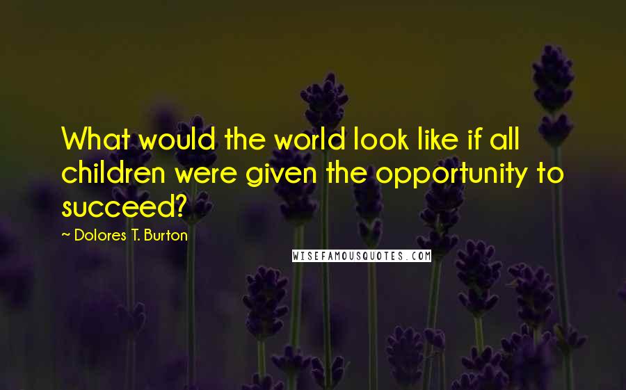 Dolores T. Burton Quotes: What would the world look like if all children were given the opportunity to succeed?
