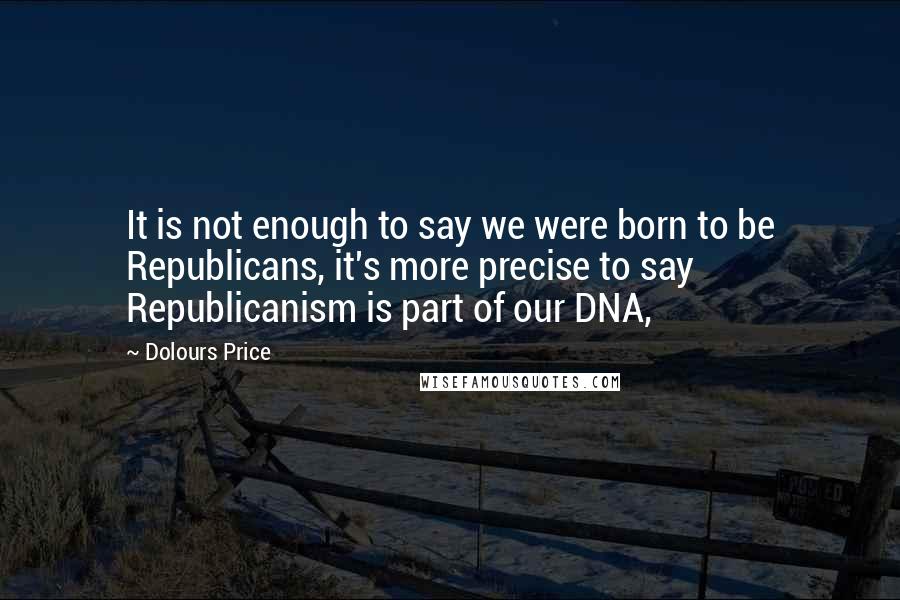 Dolours Price Quotes: It is not enough to say we were born to be Republicans, it's more precise to say Republicanism is part of our DNA,